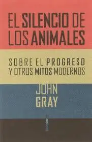 EL SILENCIO DE LOS ANIMALES : SOBRE EL PROGRESO Y OTROS MITOS MODERNOS